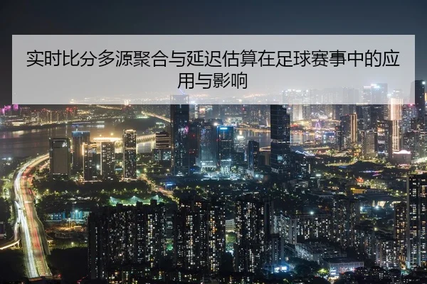 实时比分多源聚合与延迟估算在足球赛事中的应用与影响