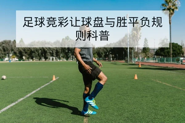 足球竞彩让球盘与胜平负规则科普